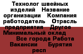 Технолог швейных изделий › Название организации ­ Компания-работодатель › Отрасль предприятия ­ Другое › Минимальный оклад ­ 60 000 - Все города Работа » Вакансии   . Бурятия респ.